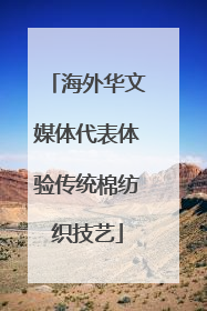 海外华文媒体代表体验传统棉纺织技艺