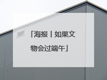 海报丨如果文物会过端午