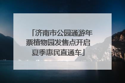济南市公园通游年票植物园发售点开启夏季惠民直通车