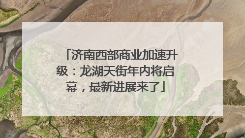 济南西部商业加速升级：龙湖天街年内将启幕，最新进展来了