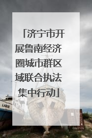济宁市开展鲁南经济圈城市群区域联合执法集中行动