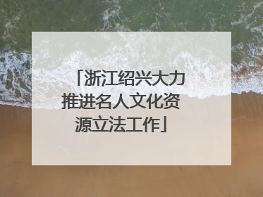 浙江绍兴大力推进名人文化资源立法工作