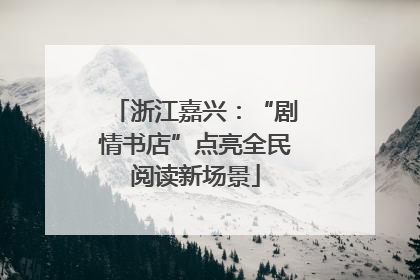 浙江嘉兴：“剧情书店”点亮全民阅读新场景