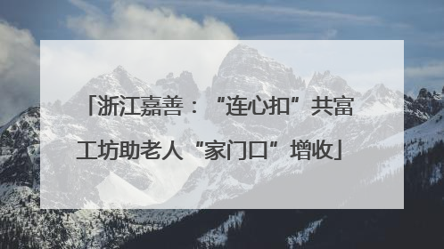 浙江嘉善：“连心扣”共富工坊助老人“家门口”增收