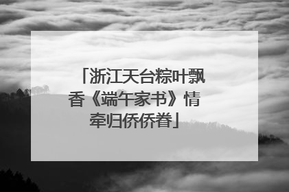 浙江天台粽叶飘香《端午家书》情牵归侨侨眷