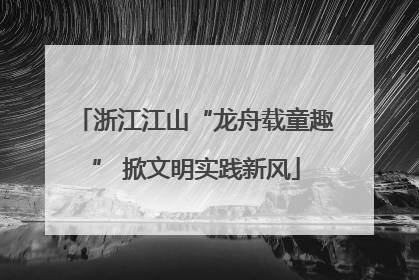 浙江江山“龙舟载童趣” 掀文明实践新风