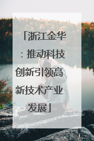 浙江金华：推动科技创新引领高新技术产业发展