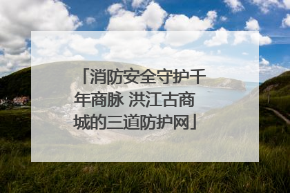 消防安全守护千年商脉 洪江古商城的三道防护网