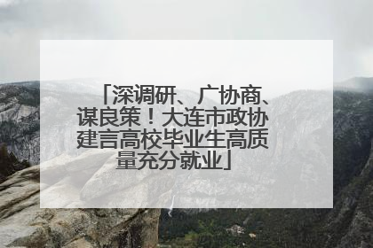 深调研、广协商、谋良策！大连市政协建言高校毕业生高质量充分就业