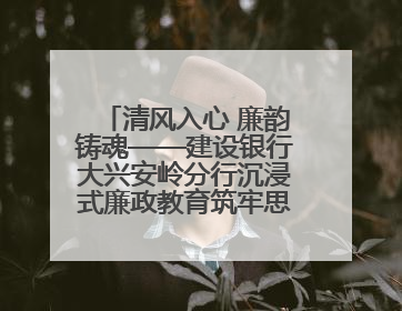 清风入心 廉韵铸魂——建设银行大兴安岭分行沉浸式廉政教育筑牢思想防线