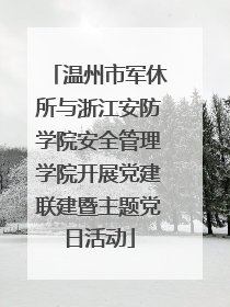 温州市军休所与浙江安防学院安全管理学院开展党建联建暨主题党日活动