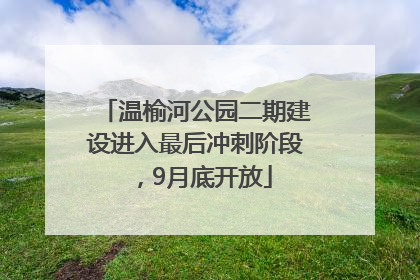 温榆河公园二期建设进入最后冲刺阶段，9月底开放