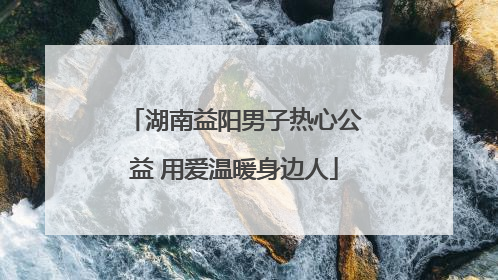 湖南益阳男子热心公益 用爱温暖身边人