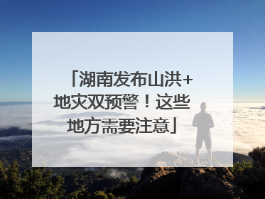 湖南发布山洪+地灾双预警！这些地方需要注意