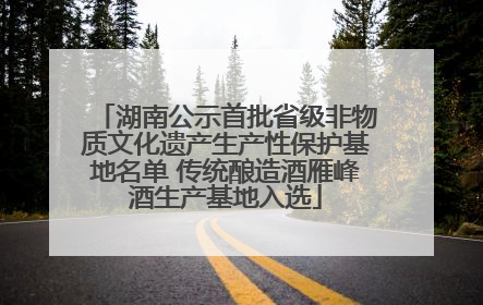 湖南公示首批省级非物质文化遗产生产性保护基地名单 传统酿造酒雁峰酒生产基地入选