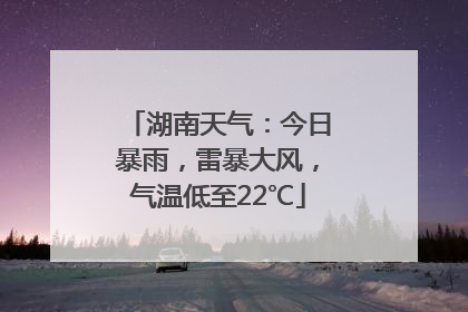 湖南天气：今日暴雨，雷暴大风，气温低至22℃
