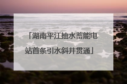 湖南平江抽水蓄能电站首条引水斜井贯通