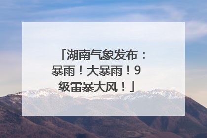 湖南气象发布：暴雨！大暴雨！9级雷暴大风！