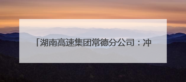 湖南高速集团常德分公司：冲刺“双过半” 全力保安畅