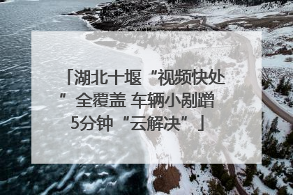 湖北十堰“视频快处”全覆盖 车辆小剐蹭5分钟“云解决”