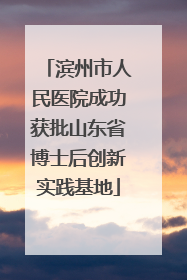 滨州市人民医院成功获批山东省博士后创新实践基地