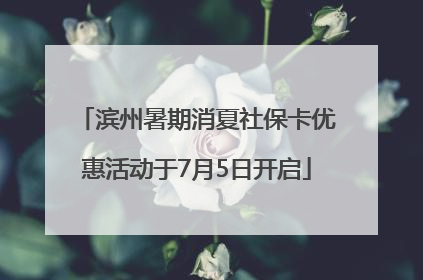 滨州暑期消夏社保卡优惠活动于7月5日开启