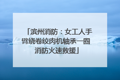 滨州消防：女工人手臂绕卷绞肉机轴承一圈 消防火速救援