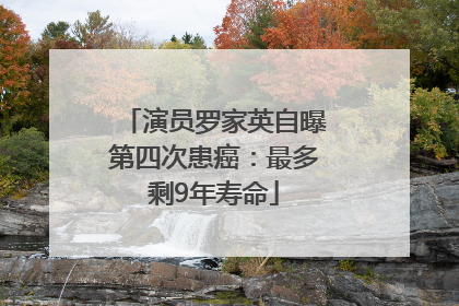 演员罗家英自曝第四次患癌：最多剩9年寿命