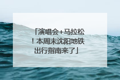 演唱会+马拉松！本周末沈阳地铁出行指南来了