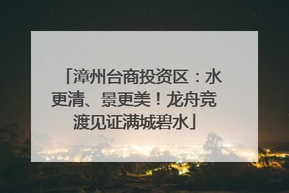 漳州台商投资区：水更清、景更美！龙舟竞渡见证满城碧水