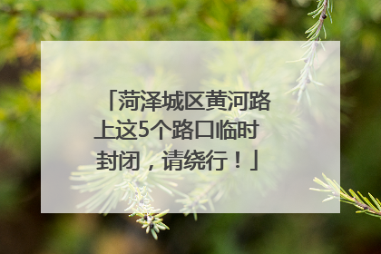 菏泽城区黄河路上这5个路口临时封闭，请绕行！