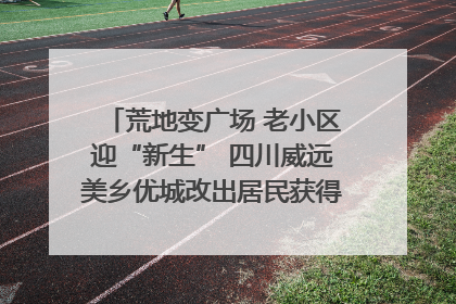 荒地变广场 老小区迎“新生” 四川威远美乡优城改出居民获得感｜万千气象看四川