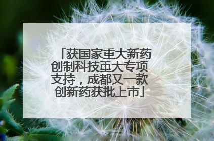 获国家重大新药创制科技重大专项支持，成都又一款创新药获批上市