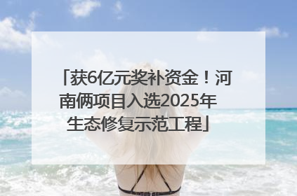 获6亿元奖补资金！河南俩项目入选2025年生态修复示范工程