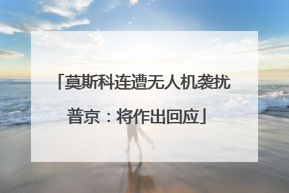 莫斯科连遭无人机袭扰 普京：将作出回应
