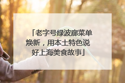 老字号绿波廊菜单焕新，用本土特色说好上海美食故事