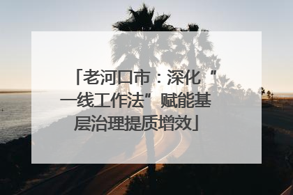 老河口市：深化“一线工作法”赋能基层治理提质增效