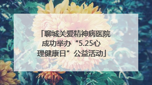 聊城关爱精神病医院成功举办“5.25心理健康日”公益活动
