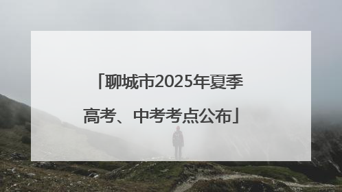 聊城市2025年夏季高考、中考考点公布