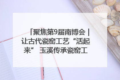 聚焦第9届南博会｜让古代瓷窑工艺“活起来” 玉溪传承瓷窑工艺将出展南博会