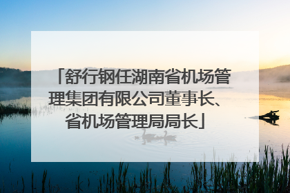 舒行钢任湖南省机场管理集团有限公司董事长、省机场管理局局长