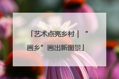 艺术点亮乡村｜“画乡”画出新图景