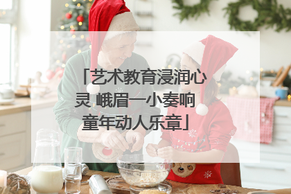 艺术教育浸润心灵 峨眉一小奏响童年动人乐章