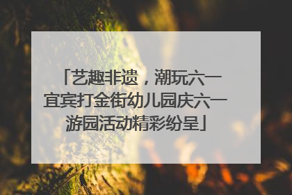 艺趣非遗，潮玩六一 宜宾打金街幼儿园庆六一游园活动精彩纷呈