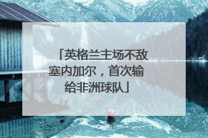英格兰主场不敌塞内加尔，首次输给非洲球队