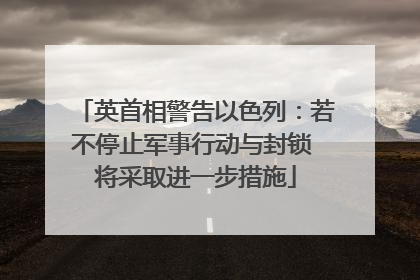 英首相警告以色列：若不停止军事行动与封锁 将采取进一步措施