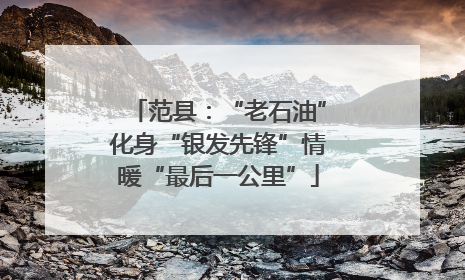 范县：“老石油”化身“银发先锋”情暖“最后一公里”