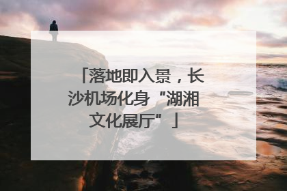 落地即入景，长沙机场化身“湖湘文化展厅”