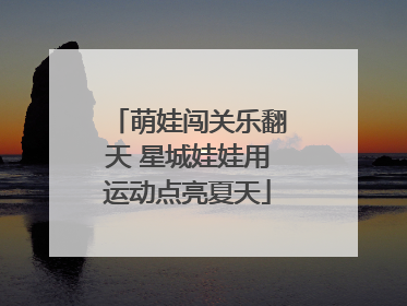 萌娃闯关乐翻天 星城娃娃用运动点亮夏天