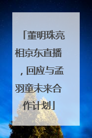 董明珠亮相京东直播，回应与孟羽童未来合作计划